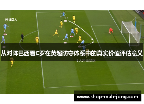 从对阵巴西看C罗在英超防守体系中的真实价值评估意义
