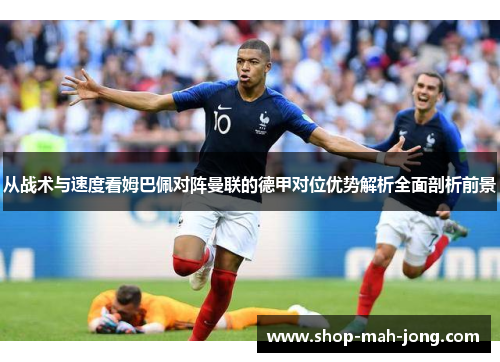 从战术与速度看姆巴佩对阵曼联的德甲对位优势解析全面剖析前景 从战术与速度看姆巴佩对阵曼联的德甲对位优势解析全面剖析前景