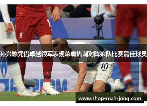 孙兴慜凭借卓越领军表现荣膺热刺对阵狼队比赛最佳球员 孙兴慜凭借卓越领军表现荣膺热刺对阵狼队比赛最佳球员