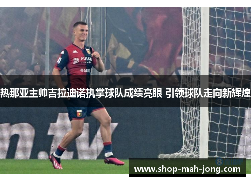 热那亚主帅吉拉迪诺执掌球队成绩亮眼 引领球队走向新辉煌 热那亚主帅吉拉迪诺执掌球队成绩亮眼 引领球队走向新辉煌