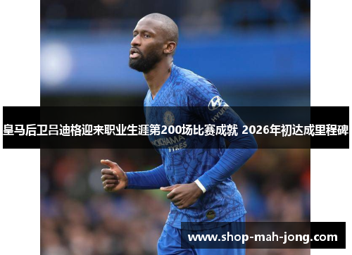 皇马后卫吕迪格迎来职业生涯第200场比赛成就 2026年初达成里程碑 皇马后卫吕迪格迎来职业生涯第200场比赛成就 2026年初达成里程碑