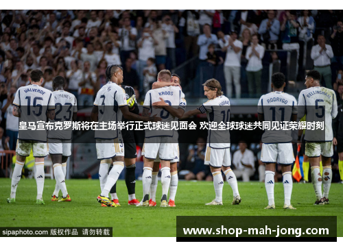 皇马宣布克罗斯将在主场举行正式球迷见面会 欢迎全球球迷共同见证荣耀时刻 皇马宣布克罗斯将在主场举行正式球迷见面会 欢迎全球球迷共同见证荣耀时刻