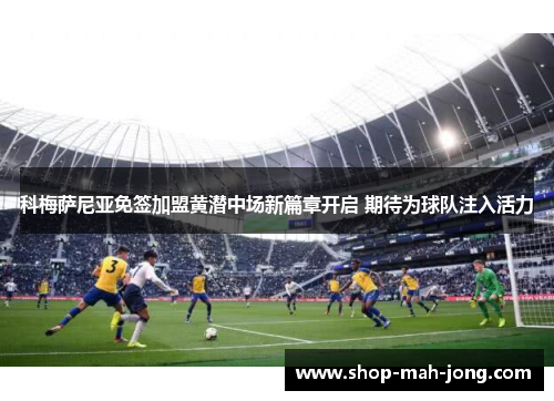 科梅萨尼亚免签加盟黄潜中场新篇章开启 期待为球队注入活力 科梅萨尼亚免签加盟黄潜中场新篇章开启 期待为球队注入活力