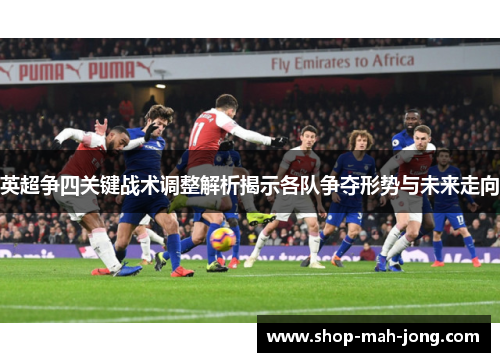 英超争四关键战术调整解析揭示各队争夺形势与未来走向