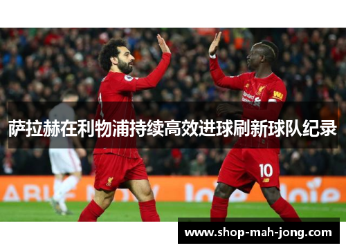 萨拉赫在利物浦持续高效进球刷新球队纪录