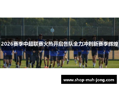 2026赛季中超联赛火热开启各队全力冲刺新赛季辉煌