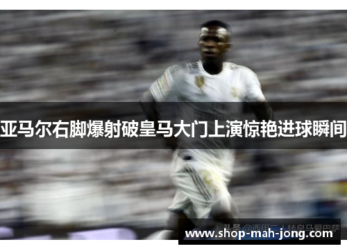 亚马尔右脚爆射破皇马大门上演惊艳进球瞬间