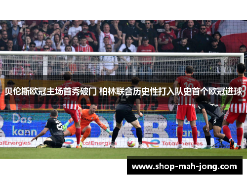 贝伦斯欧冠主场首秀破门 柏林联合历史性打入队史首个欧冠进球