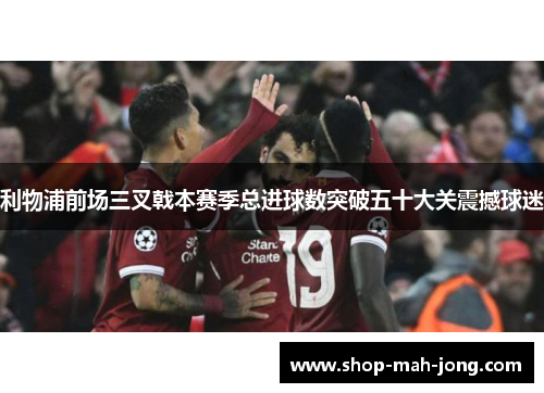 利物浦前场三叉戟本赛季总进球数突破五十大关震撼球迷