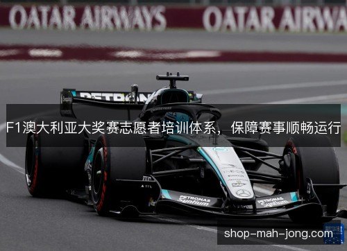 F1澳大利亚大奖赛志愿者培训体系，保障赛事顺畅运行