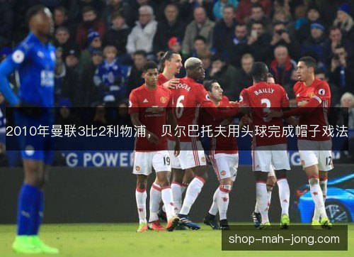 2010年曼联3比2利物浦，贝尔巴托夫用头球完成帽子戏法